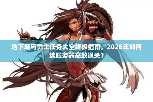 地下城与勇士任务大全终极指南，2026年如何选服务器高效通关？