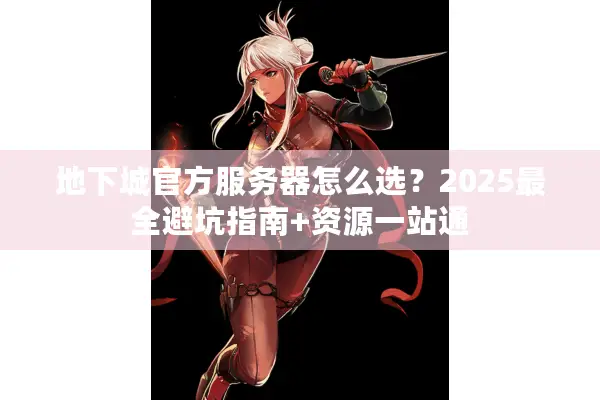 地下城官方服务器怎么选？2025最全避坑指南+资源一站通
