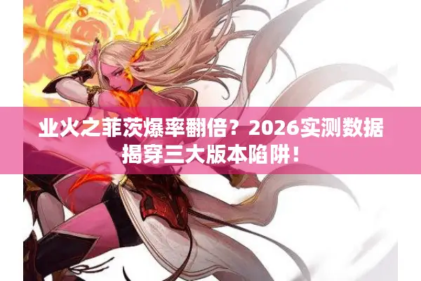 业火之菲茨爆率翻倍？2026实测数据揭穿三大版本陷阱！