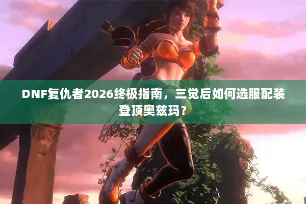 DNF复仇者2026终极指南，三觉后如何选服配装登顶奥兹玛？