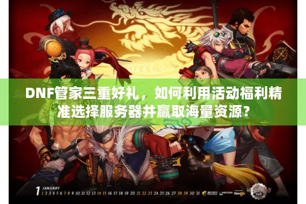 DNF管家三重好礼，如何利用活动福利精准选择服务器并赢取海量资源？