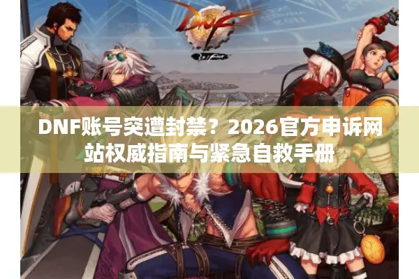 DNF账号突遭封禁？2026官方申诉网站权威指南与紧急自救手册