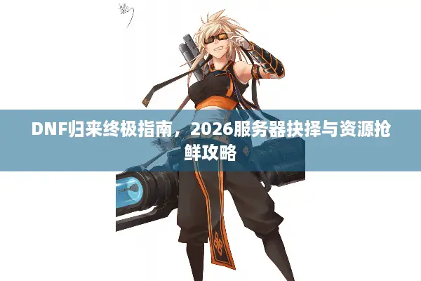 DNF归来终极指南，2026服务器抉择与资源抢鲜攻略