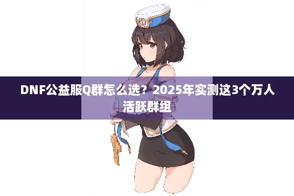 DNF公益服Q群怎么选？2025年实测这3个万人活跃群组