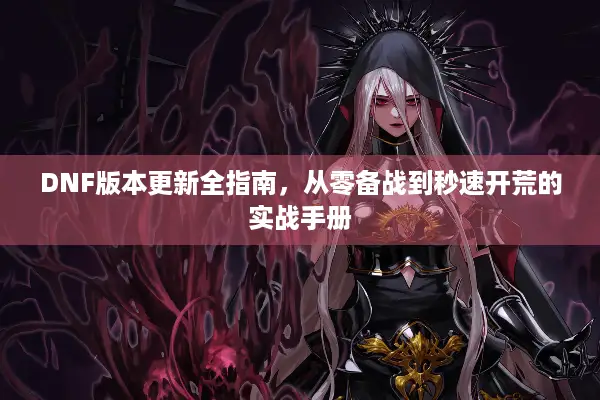 DNF版本更新全指南，从零备战到秒速开荒的实战手册