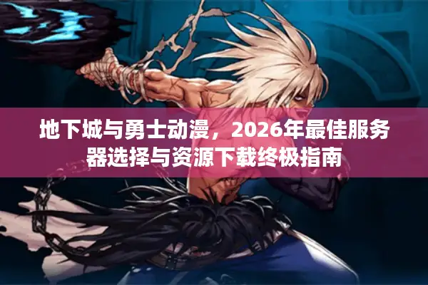 地下城与勇士动漫，2026年最佳服务器选择与资源下载终极指南