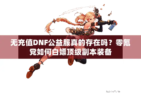 无充值DNF公益服真的存在吗？零氪党如何白嫖顶级副本装备