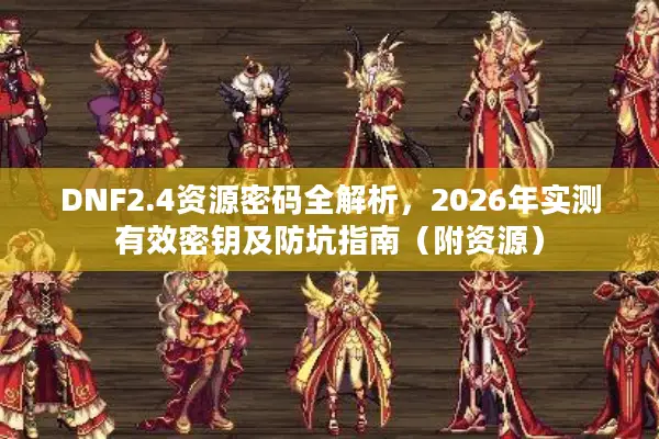 DNF2.4资源密码全解析，2026年实测有效密钥及防坑指南（附资源）