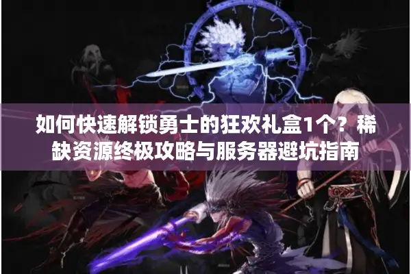 如何快速解锁勇士的狂欢礼盒1个？稀缺资源终极攻略与服务器避坑指南