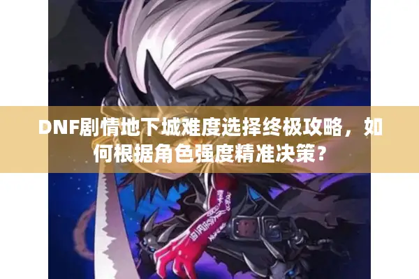 DNF剧情地下城难度选择终极攻略，如何根据角色强度精准决策？