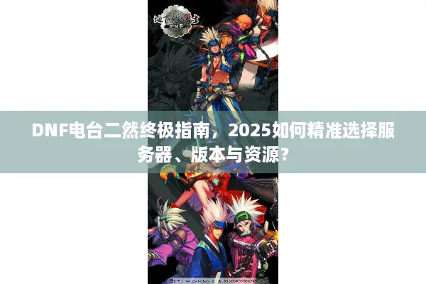 DNF电台二然终极指南，2025如何精准选择服务器、版本与资源？