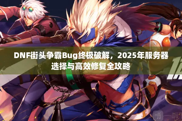 DNF街头争霸Bug终极破解，2025年服务器选择与高效修复全攻略