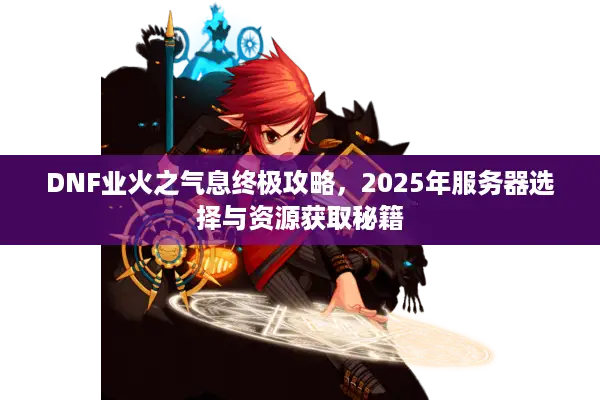 DNF业火之气息终极攻略，2025年服务器选择与资源获取秘籍