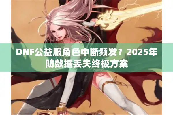 DNF公益服角色中断频发？2025年防数据丢失终极方案