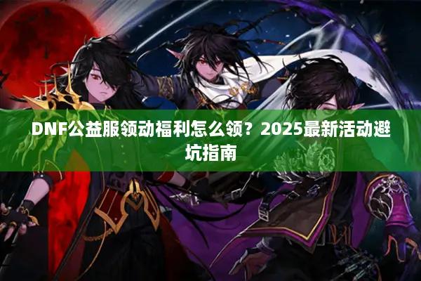 DNF公益服领动福利怎么领？2025最新活动避坑指南