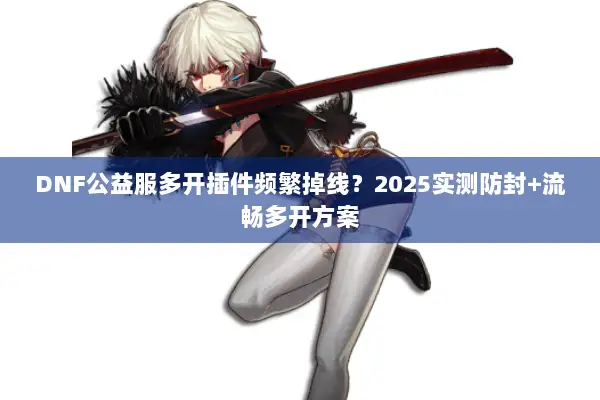 DNF公益服多开插件频繁掉线？2025实测防封+流畅多开方案