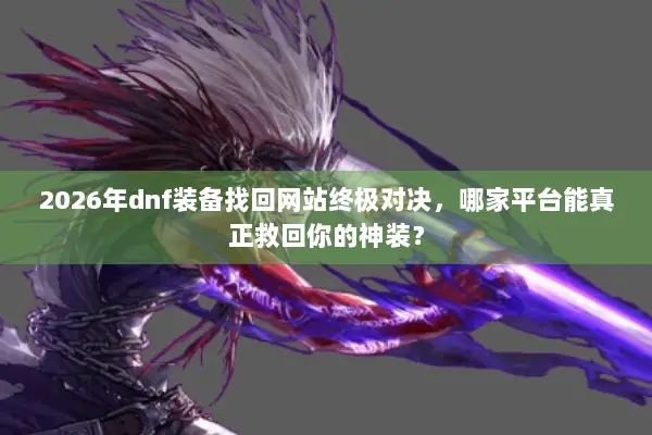 2026年dnf装备找回网站终极对决，哪家平台能真正救回你的神装？