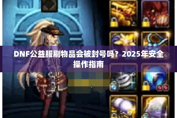 DNF公益服刷物品会被封号吗？2025年安全操作指南