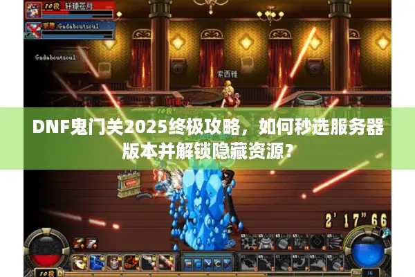 DNF鬼门关2025终极攻略，如何秒选服务器版本并解锁隐藏资源？