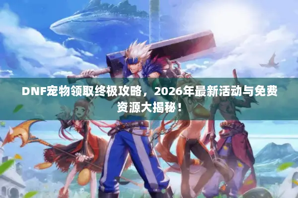 DNF宠物领取终极攻略，2026年最新活动与免费资源大揭秘！