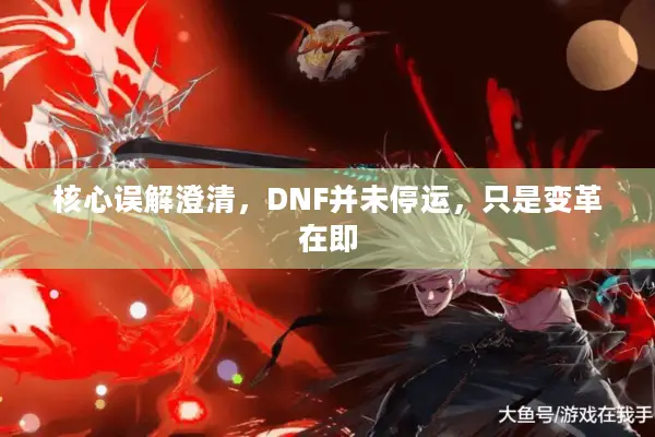 核心误解澄清，DNF并未停运，只是变革在即