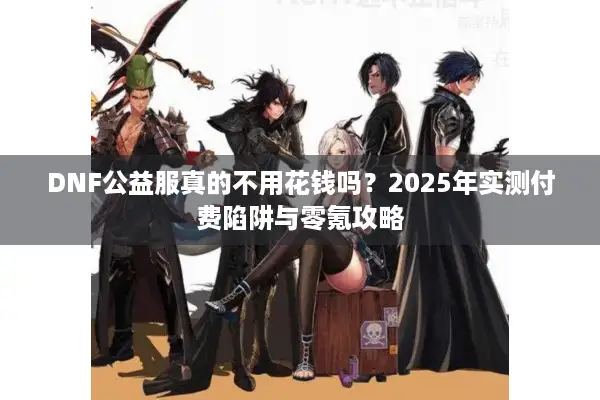 DNF公益服真的不用花钱吗？2025年实测付费陷阱与零氪攻略