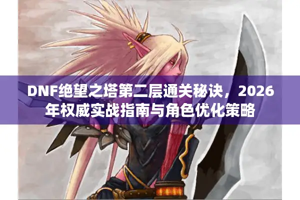DNF绝望之塔第二层通关秘诀，2026年权威实战指南与角色优化策略