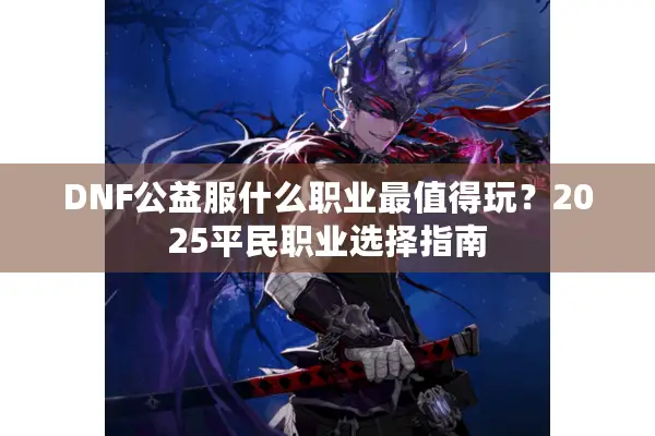 DNF公益服什么职业最值得玩？2025平民职业选择指南