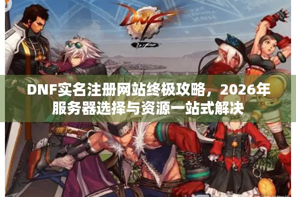 DNF实名注册网站终极攻略，2026年服务器选择与资源一站式解决