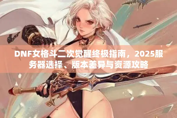 DNF女格斗二次觉醒终极指南，2025服务器选择、版本差异与资源攻略