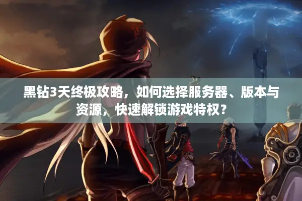 黑钻3天终极攻略，如何选择服务器、版本与资源，快速解锁游戏特权？