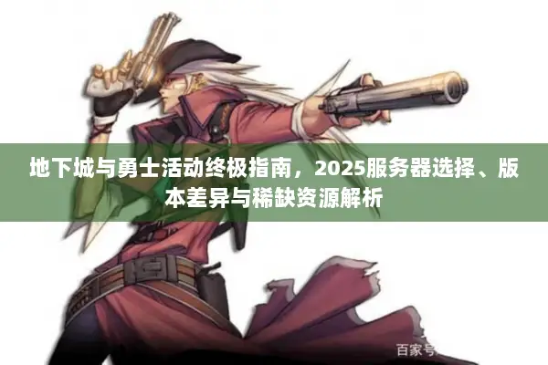 地下城与勇士活动终极指南，2025服务器选择、版本差异与稀缺资源解析