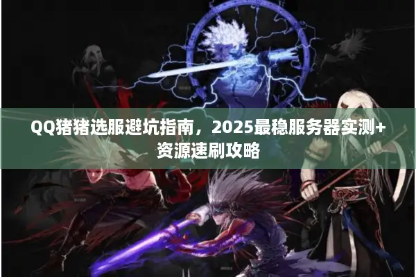 QQ猪猪选服避坑指南，2025最稳服务器实测+资源速刷攻略