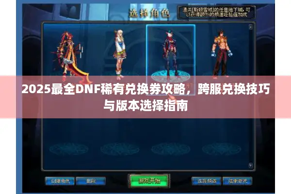 2025最全DNF稀有兑换券攻略，跨服兑换技巧与版本选择指南