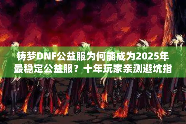 铸梦DNF公益服为何能成为2025年最稳定公益服？十年玩家亲测避坑指南
