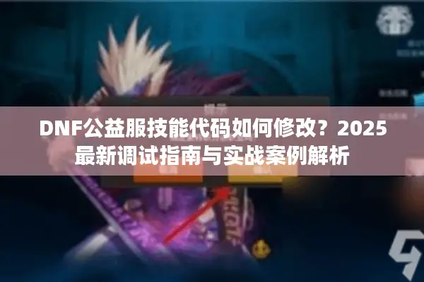 DNF公益服技能代码如何修改？2025最新调试指南与实战案例解析