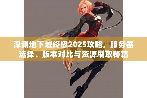 深渊地下城终极2025攻略，服务器选择、版本对比与资源刷取秘籍