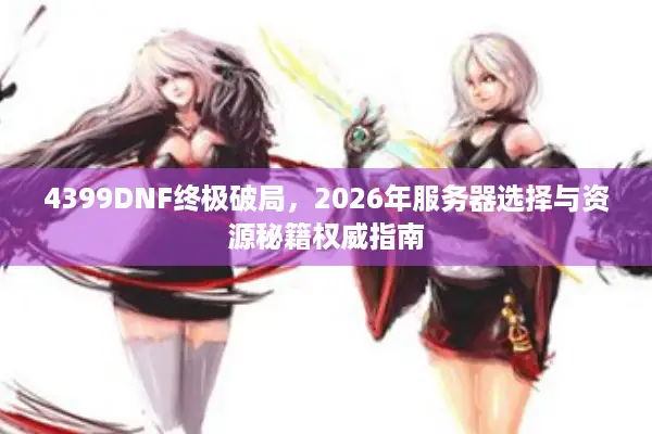 4399DNF终极破局，2026年服务器选择与资源秘籍权威指南