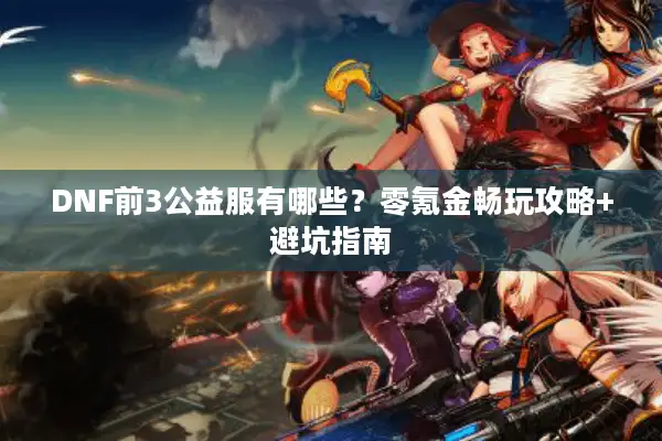 DNF前3公益服有哪些？零氪金畅玩攻略+避坑指南
