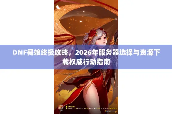 DNF舞娘终极攻略，2026年服务器选择与资源下载权威行动指南