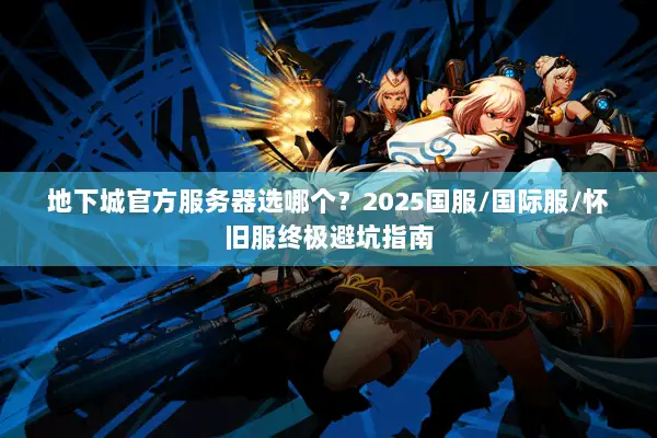 地下城官方服务器选哪个？2025国服/国际服/怀旧服终极避坑指南