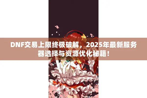 DNF交易上限终极破解，2025年最新服务器选择与资源优化秘籍！