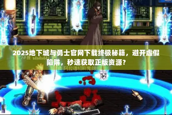 2025地下城与勇士官网下载终极秘籍，避开虚假陷阱，秒速获取正版资源？