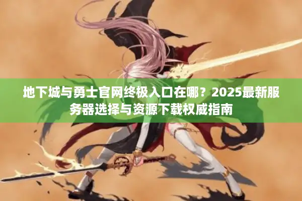 地下城与勇士官网终极入口在哪？2025最新服务器选择与资源下载权威指南