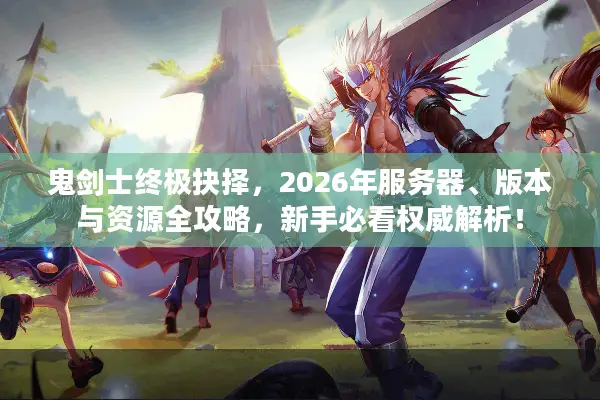 鬼剑士终极抉择，2026年服务器、版本与资源全攻略，新手必看权威解析！