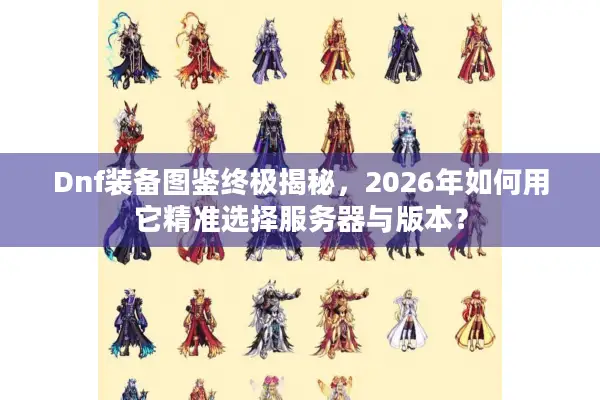 Dnf装备图鉴终极揭秘，2026年如何用它精准选择服务器与版本？