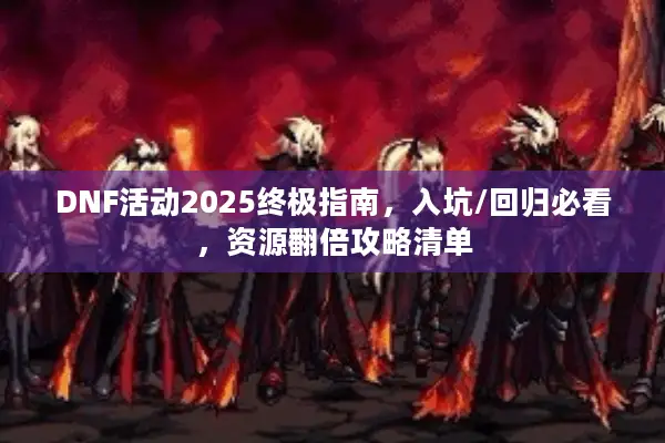 DNF活动2025终极指南，入坑/回归必看，资源翻倍攻略清单
