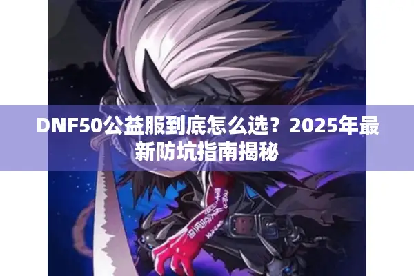 DNF50公益服到底怎么选？2025年最新防坑指南揭秘