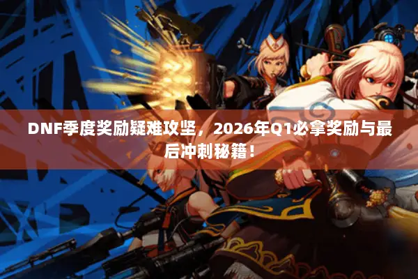 DNF季度奖励疑难攻坚，2026年Q1必拿奖励与最后冲刺秘籍！