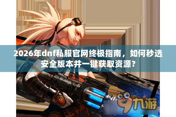 2026年dnf私服官网终极指南，如何秒选安全版本并一键获取资源？